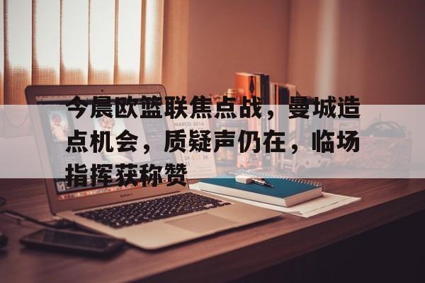 Kaiyun-今晨欧篮联焦点战，曼城造点机会，质疑声仍在，临场指挥获称赞(利物浦vs曼城cctv5直播)